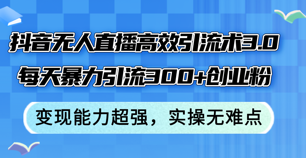 [直播玩法]（12343期）抖音无人直播高效引流术3.0，每天暴力引流300+创业粉，变现能力超强，...