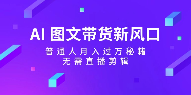 [人工智能]（12348期）AI 图文带货新风口：普通人月入过万秘籍，无需直播剪辑