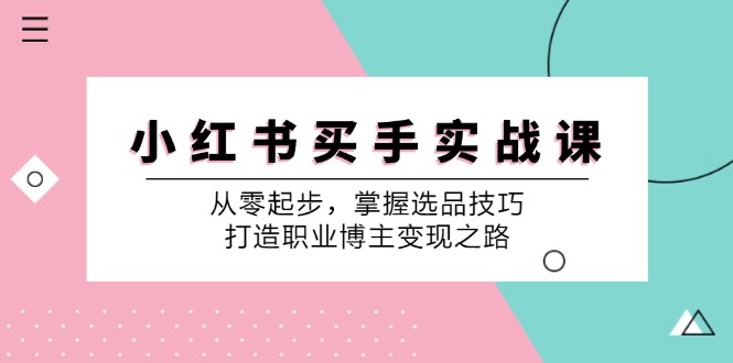 [小红书]（12508期）小 红 书 买手实战课：从零起步，掌握选品技巧，打造职业博主变现之路-第1张图片-智慧创业网