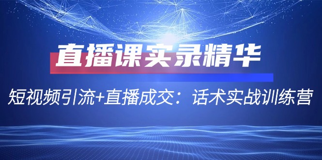 [直播玩法]（12519期）直播课实录精华：短视频引流+直播成交：话术实战训练营