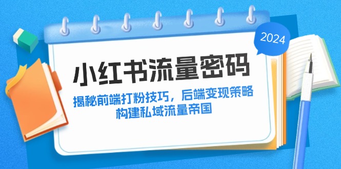 [小红书]（12510期）小红书流量密码：揭秘前端打粉技巧，后端变现策略，构建私域流量帝国