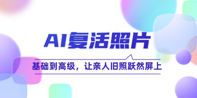 [短视频运营]（12477期）AI复活照片技巧课：基础到高级，让亲人旧照跃然屏上（无水印）