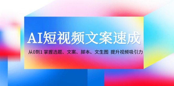 [短视频运营]（12507期）AI短视频文案速成：从0到1 掌握选题、文案、脚本、文生图  提升视频吸引力