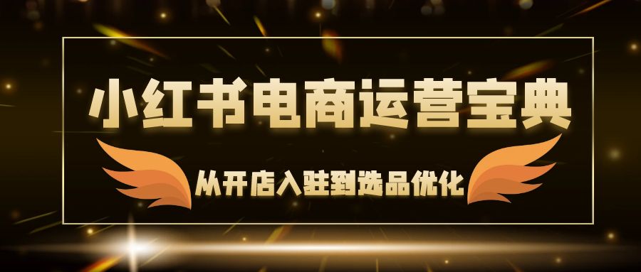 [小红书]（12497期）小红书电商运营宝典：从开店入驻到选品优化，一站式解决你的电商难题-第1张图片-智慧创业网