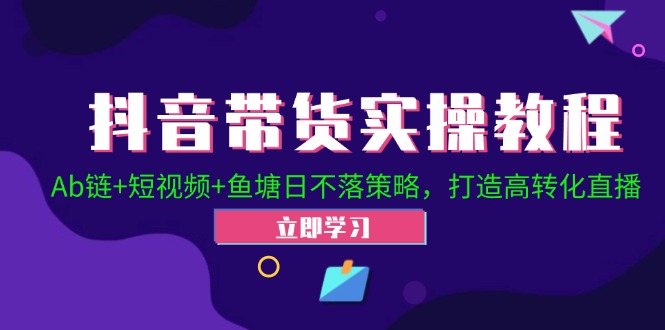 [直播玩法]（12543期）抖音带货实操教程！Ab链+短视频+鱼塘日不落策略，打造高转化直播