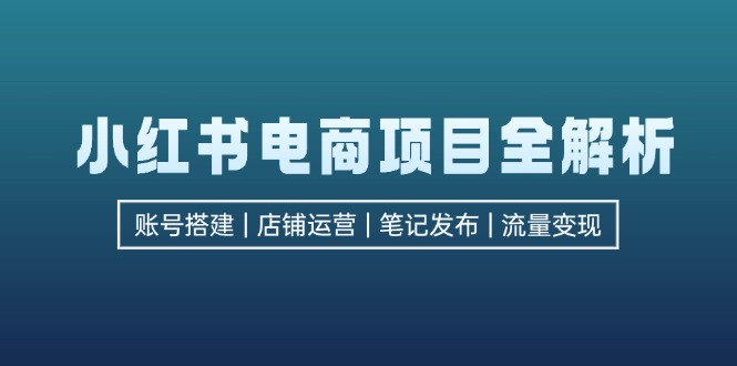 [小红书]（12915期）小红书电商项目全解析，包括账号搭建、店铺运营、笔记发布  实现流量变现