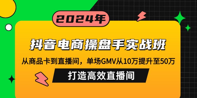 [直播玩法]（12845期）抖音电商操盘手实战班：从商品卡到直播间，单场GMV从10万提升至50万，...