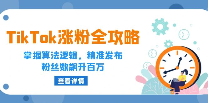 [跨境电商]（12688期）TikTok涨粉全攻略：掌握算法逻辑，精准发布，粉丝数飙升百万