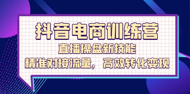 [直播玩法]（12676期）抖音电商训练营：直播操盘新技能，精准对接流量，高效转化变现