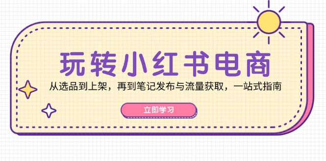 [小红书]（12916期）玩转小红书电商：从选品到上架，再到笔记发布与流量获取，一站式指南