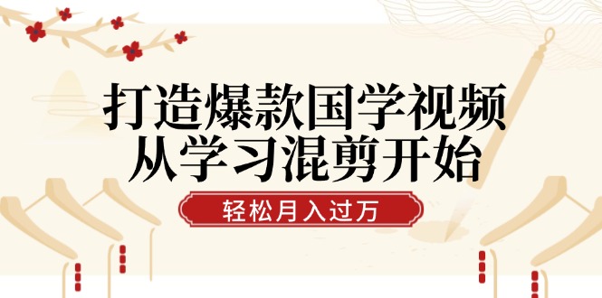 [短视频运营]（12572期）打造爆款国学视频，从学习混剪开始！轻松涨粉，视频号分成月入过万