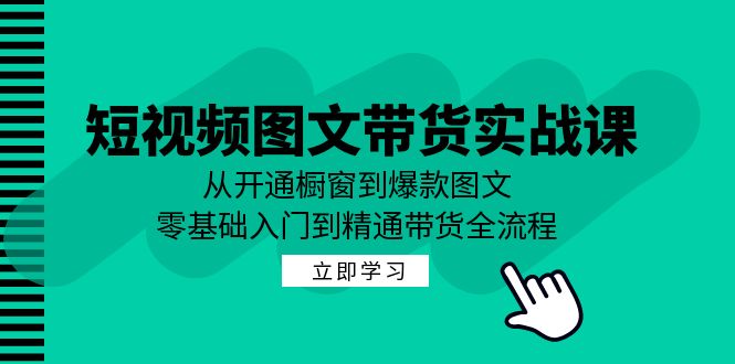 [短视频运营]（12655期）短视频图文带货实战课：从开通橱窗到爆款图文，零基础入门到精通带货