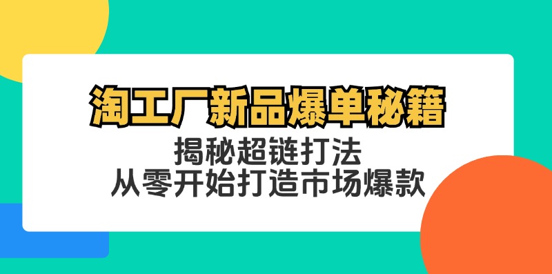 [国内电商]（12600期）淘工厂新品爆单秘籍：揭秘超链打法，从零开始打造市场爆款-第1张图片-智慧创业网