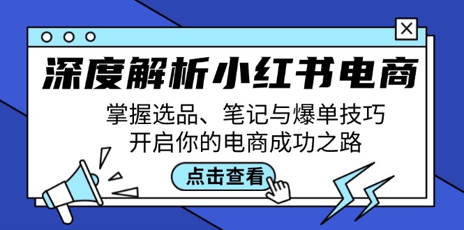 [小红书]（12585期）深度解析小红书电商：掌握选品、笔记与爆单技巧，开启你的电商成功之路