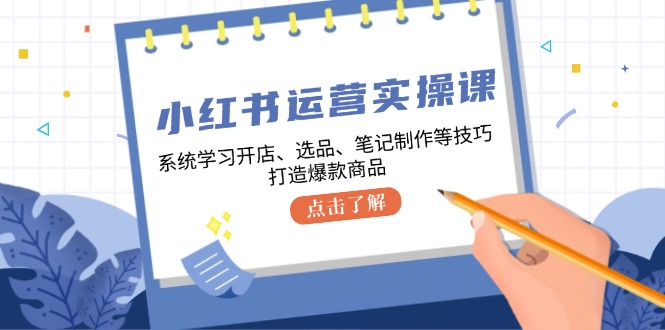 [小红书]（12884期）小红书运营实操课，系统学习开店、选品、笔记制作等技巧，打造爆款商品