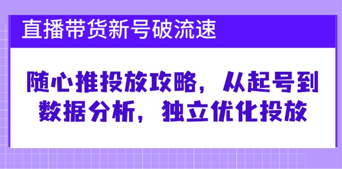 [短视频运营]（12942期）直播带货新号破 流速：随心推投放攻略，从起号到数据分析，独立优化投放