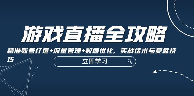 [直播玩法]（12769期）游戏直播全攻略：精准账号打造+流量管理+数据优化，实战话术与复盘技巧