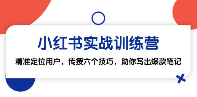 [小红书]（12925期）小红书实战训练营：精准定位用户，传授六个技巧，助你写出爆款笔记