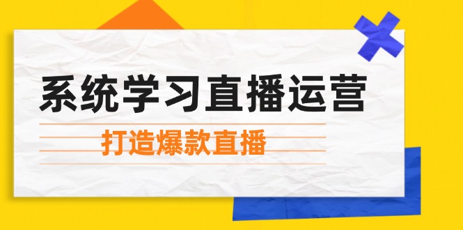 [直播玩法]（12802期）系统学习直播运营：掌握起号方法、主播能力、小店随心推，打造爆款直播