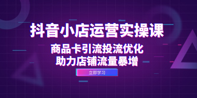 [抖音小店]（12834期）抖音小店运营实操课：商品卡引流投流优化，助力店铺流量暴增