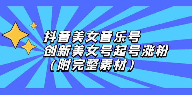 [短视频运营]（12815期）抖音美女音乐号，创新美女号起号涨粉（附完整素材）