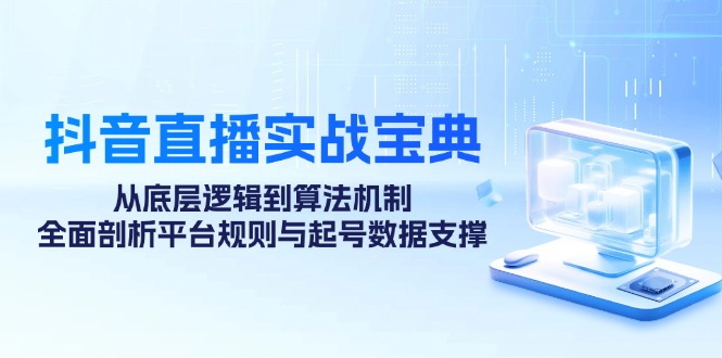 [短视频运营]（12880期）抖音直播实战宝典：从底层逻辑到算法机制，全面剖析平台规则与起号数据...