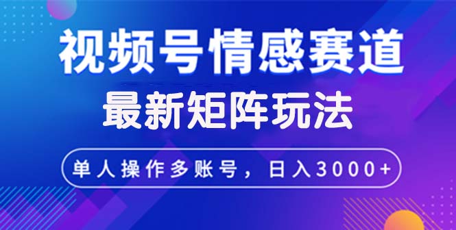 [短视频运营]（12609期）视频号创作者分成情感赛道最新矩阵玩法日入3000+