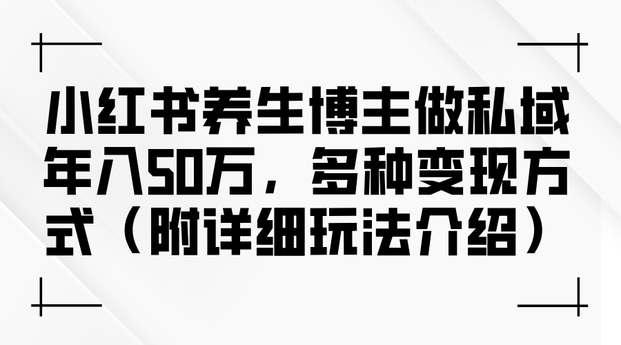 [小红书]（12619期）小红书养生博主做私域年入50万，多种变现方式（附详细玩法介绍）