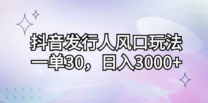 [短视频运营]（12874期）抖音发行人风口玩法，一单30，日入3000+