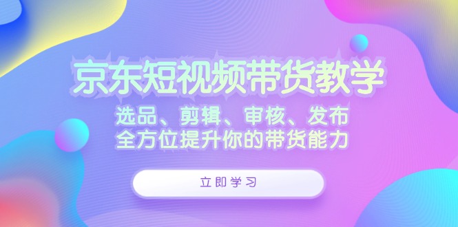 [国内电商]（12573期）京东短视频带货教学：选品、剪辑、审核、发布，全方位提升你的带货能力-第1张图片-智慧创业网