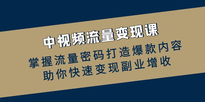 [短视频运营]（12864期）中视频流量变现课：掌握流量密码打造爆款内容，助你快速变现副业增收