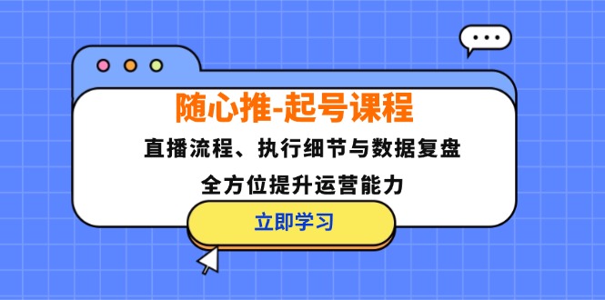 [短视频运营]（12801期）随心推-起号课程：直播流程、执行细节与数据复盘，全方位提升运营能力