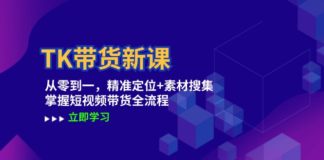 [跨境电商]（12588期）TK带货新课：从零到一，精准定位+素材搜集 掌握短视频带货全流程