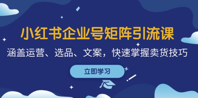 [小红书]（12944期）小红书企业号矩阵引流课，涵盖运营、选品、文案，快速掌握卖货技巧