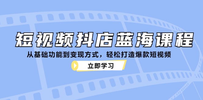 [短视频运营]（12960期）短视频抖店蓝海课程：从基础功能到变现方式，轻松打造爆款短视频