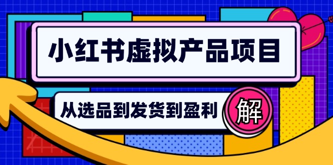 [小红书]（12937期）小红书虚拟产品店铺运营指南：从选品到自动发货，轻松实现日躺赚几百