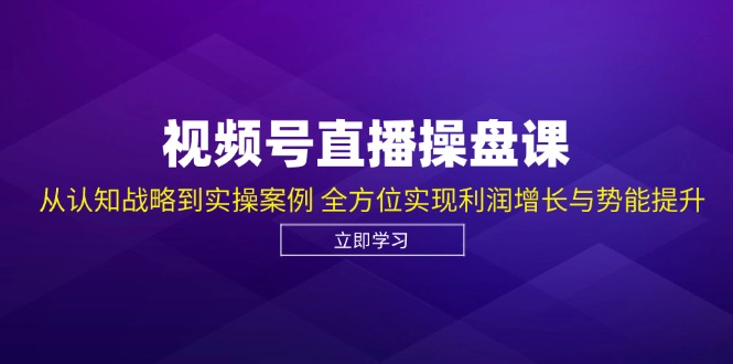 [直播玩法]（12881期）视频号直播操盘课，从认知战略到实操案例 全方位实现利润增长与势能提升