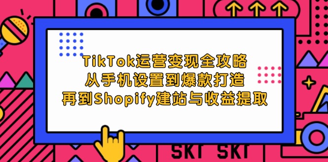 [跨境电商]（12622期）TikTok运营变现全攻略：从手机设置到爆款打造，再到Shopify建站与收益提取