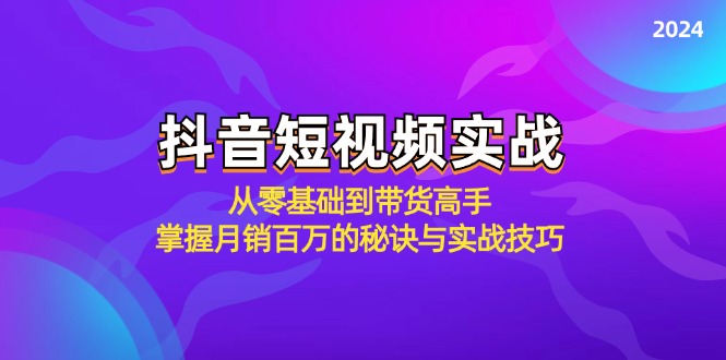 [短视频运营]（12626期）抖音短视频实战：从零基础到带货高手，掌握月销百万的秘诀与实战技巧