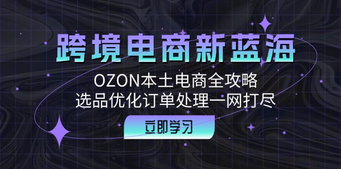 [跨境电商]（12632期）跨境电商新蓝海：OZON本土电商全攻略，选品优化订单处理一网打尽