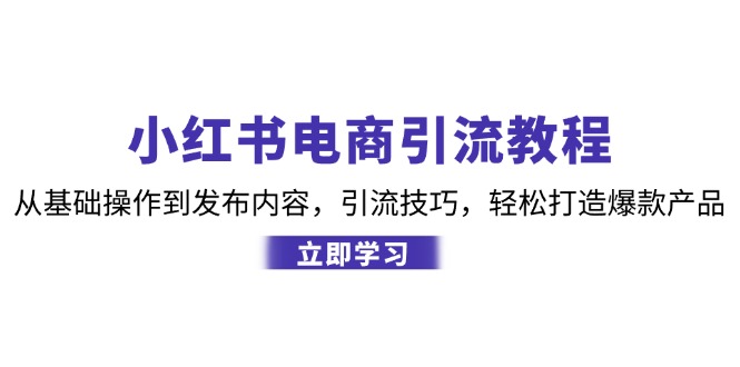 [小红书]（12913期）小红书电商引流教程：从基础操作到发布内容，引流技巧，轻松打造爆款产品