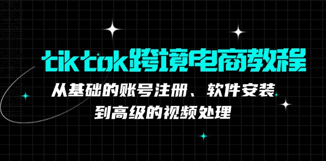 [跨境电商]（12782期）tiktok跨境电商教程：从基础的账号注册、软件安装，到高级的视频处理