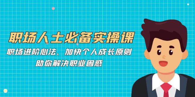 [创业项目]（12863期）职场人士必备实操课：职场进阶心法、加快个人成长原则，助你解决职业困惑