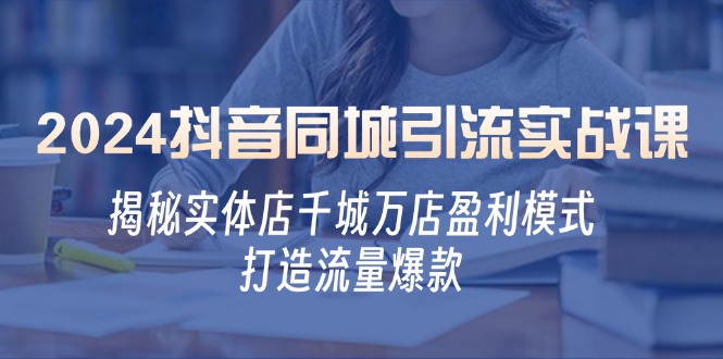 [短视频运营]（12927期）2024抖音同城引流实战课：揭秘实体店千城万店盈利模式，打造流量爆款