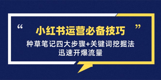 [小红书]（12926期）小红书运营必备技巧，种草笔记四大步骤+关键词挖掘法：迅速开爆流量