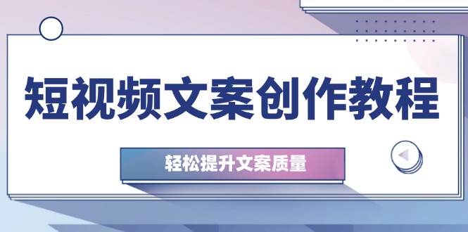 [文案写作]（12900期）短视频文案创作教程：从钉子思维到实操结构整改，轻松提升文案质量