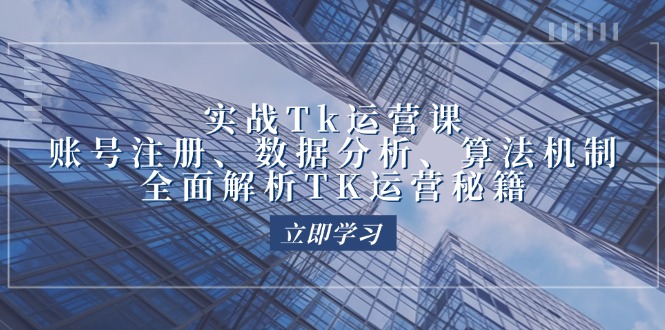 [跨境电商]（12644期）实战Tk运营实操：账号注册、数据分析、算法机制，全面解析TK运营秘籍