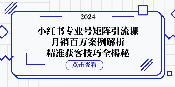 [小红书]（12943期）小红书专业号矩阵引流课，月销百万案例解析，精准获客技巧全揭秘