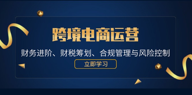 [跨境电商]（12592期）跨境电商运营：财务进阶、财税筹划、合规管理与风险控制