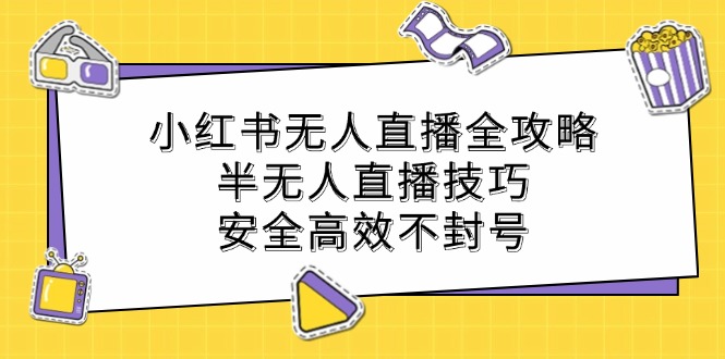 [直播玩法]（12702期）小红书无人直播全攻略：半无人直播技巧，安全高效不封号